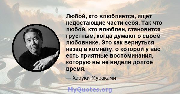 Любой, кто влюбляется, ищет недостающие части себя. Так что любой, кто влюблен, становится грустным, когда думают о своем любовнике. Это как вернуться назад в комнату, о которой у вас есть приятные воспоминания, которую 