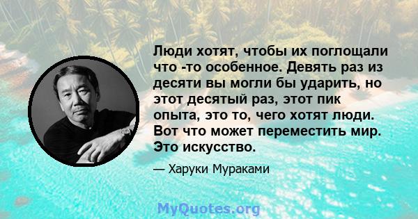 Люди хотят, чтобы их поглощали что -то особенное. Девять раз из десяти вы могли бы ударить, но этот десятый раз, этот пик опыта, это то, чего хотят люди. Вот что может переместить мир. Это искусство.