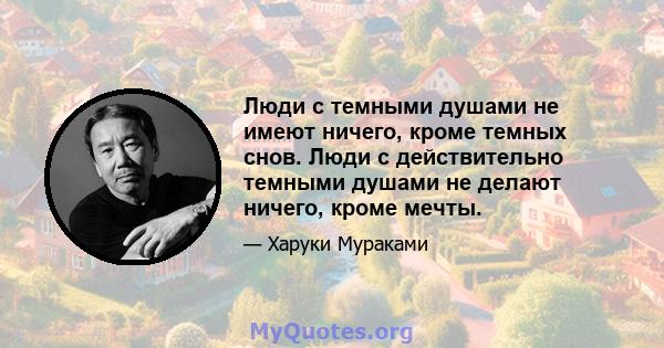 Люди с темными душами не имеют ничего, кроме темных снов. Люди с действительно темными душами не делают ничего, кроме мечты.