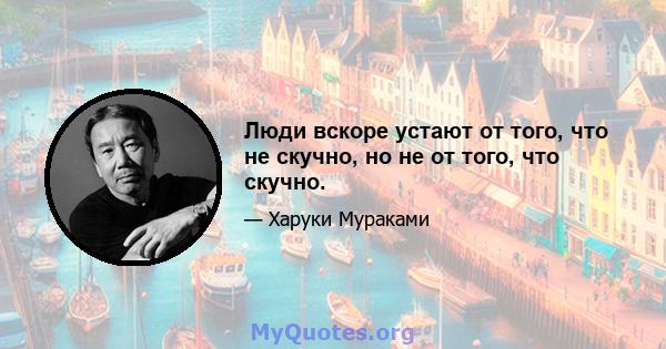 Люди вскоре устают от того, что не скучно, но не от того, что скучно.