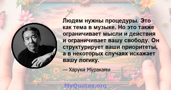 Людям нужны процедуры. Это как тема в музыке. Но это также ограничивает мысли и действия и ограничивает вашу свободу. Он структурирует ваши приоритеты, а в некоторых случаях искажает вашу логику.