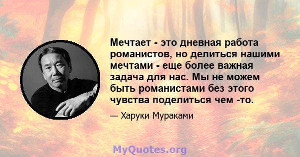 Мечтает - это дневная работа романистов, но делиться нашими мечтами - еще более важная задача для нас. Мы не можем быть романистами без этого чувства поделиться чем -то.