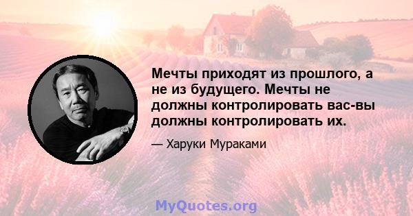 Мечты приходят из прошлого, а не из будущего. Мечты не должны контролировать вас-вы должны контролировать их.