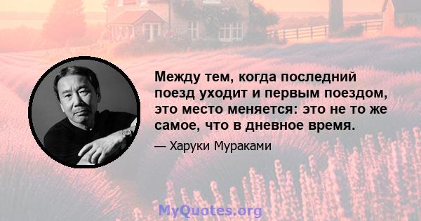 Между тем, когда последний поезд уходит и первым поездом, это место меняется: это не то же самое, что в дневное время.