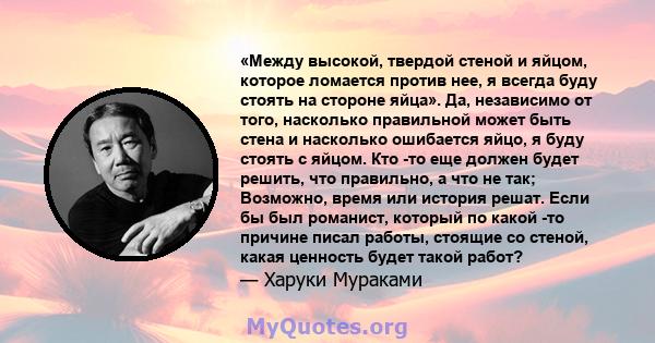 «Между высокой, твердой стеной и яйцом, которое ломается против нее, я всегда буду стоять на стороне яйца». Да, независимо от того, насколько правильной может быть стена и насколько ошибается яйцо, я буду стоять с