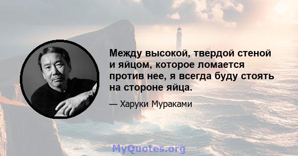 Между высокой, твердой стеной и яйцом, которое ломается против нее, я всегда буду стоять на стороне яйца.