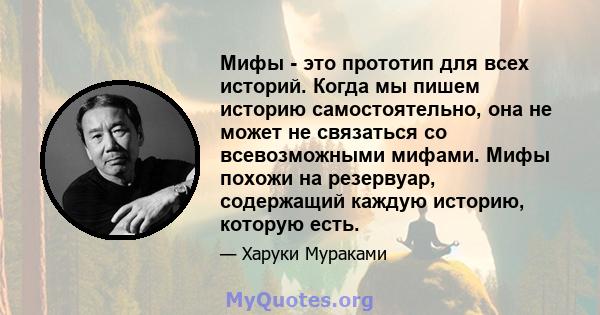 Мифы - это прототип для всех историй. Когда мы пишем историю самостоятельно, она не может не связаться со всевозможными мифами. Мифы похожи на резервуар, содержащий каждую историю, которую есть.