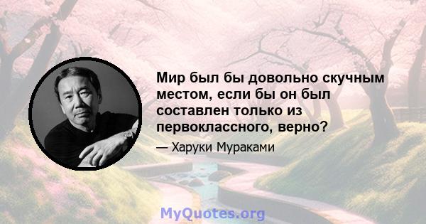 Мир был бы довольно скучным местом, если бы он был составлен только из первоклассного, верно?