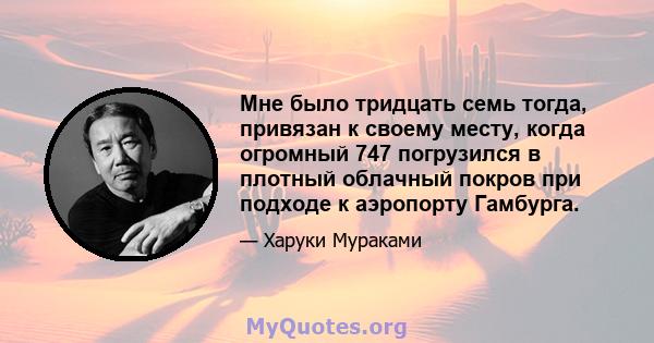 Мне было тридцать семь тогда, привязан к своему месту, когда огромный 747 погрузился в плотный облачный покров при подходе к аэропорту Гамбурга.