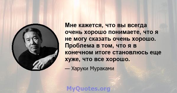 Мне кажется, что вы всегда очень хорошо понимаете, что я не могу сказать очень хорошо. Проблема в том, что я в конечном итоге становлюсь еще хуже, что все хорошо.