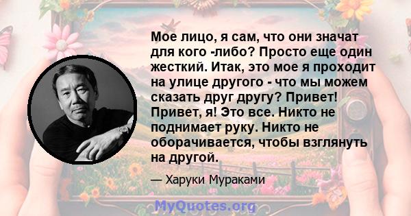 Мое лицо, я сам, что они значат для кого -либо? Просто еще один жесткий. Итак, это мое я проходит на улице другого - что мы можем сказать друг другу? Привет! Привет, я! Это все. Никто не поднимает руку. Никто не