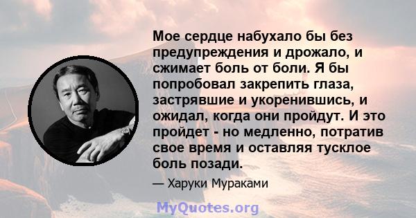 Мое сердце набухало бы без предупреждения и дрожало, и сжимает боль от боли. Я бы попробовал закрепить глаза, застрявшие и укоренившись, и ожидал, когда они пройдут. И это пройдет - но медленно, потратив свое время и