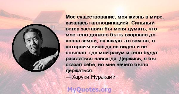 Мое существование, моя жизнь в мире, казалась галлюцинацией. Сильный ветер заставил бы меня думать, что мое тело должно быть взорвано до конца земли, на какую -то землю, о которой я никогда не видел и не слышал, где мой 