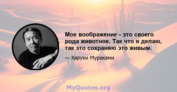 Мое воображение - это своего рода животное. Так что я делаю, так это сохраняю это живым.