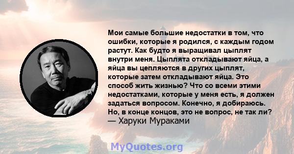 Мои самые большие недостатки в том, что ошибки, которые я родился, с каждым годом растут. Как будто я выращивал цыплят внутри меня. Цыплята откладывают яйца, а яйца вы цепляются в других цыплят, которые затем