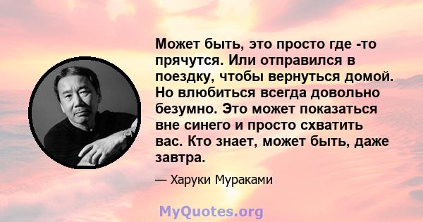 Может быть, это просто где -то прячутся. Или отправился в поездку, чтобы вернуться домой. Но влюбиться всегда довольно безумно. Это может показаться вне синего и просто схватить вас. Кто знает, может быть, даже завтра.