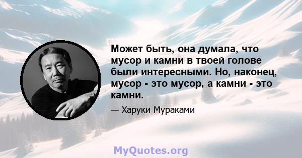 Может быть, она думала, что мусор и камни в твоей голове были интересными. Но, наконец, мусор - это мусор, а камни - это камни.