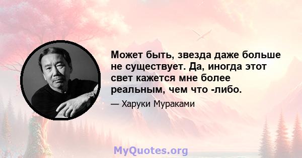 Может быть, звезда даже больше не существует. Да, иногда этот свет кажется мне более реальным, чем что -либо.