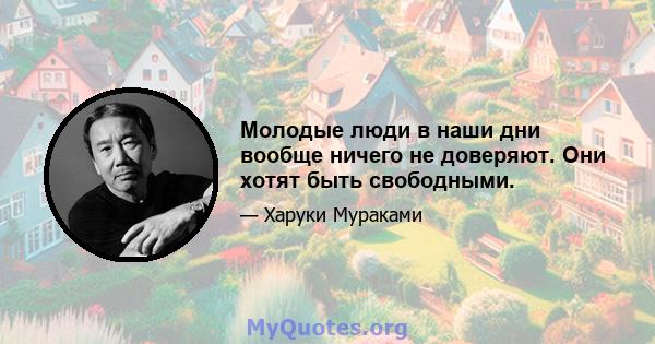 Молодые люди в наши дни вообще ничего не доверяют. Они хотят быть свободными.