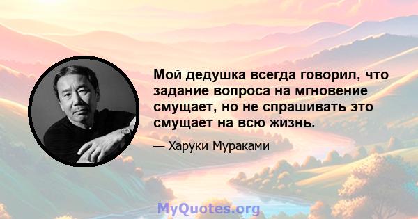 Мой дедушка всегда говорил, что задание вопроса на мгновение смущает, но не спрашивать это смущает на всю жизнь.