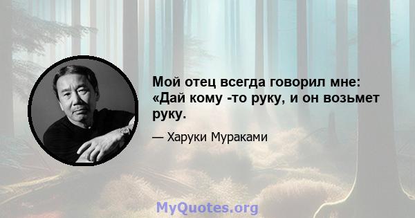 Мой отец всегда говорил мне: «Дай кому -то руку, и он возьмет руку.