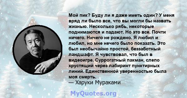 Мой пик? Буду ли я даже иметь один? У меня вряд ли было все, что вы могли бы назвать жизнью. Несколько рябь, некоторые поднимаются и падают. Но это все. Почти ничего. Ничего не рождено. Я любил и любил, но мне нечего