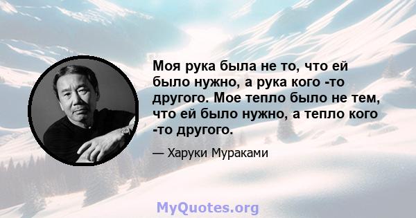 Моя рука была не то, что ей было нужно, а рука кого -то другого. Мое тепло было не тем, что ей было нужно, а тепло кого -то другого.