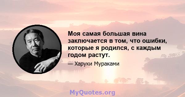 Моя самая большая вина заключается в том, что ошибки, которые я родился, с каждым годом растут.