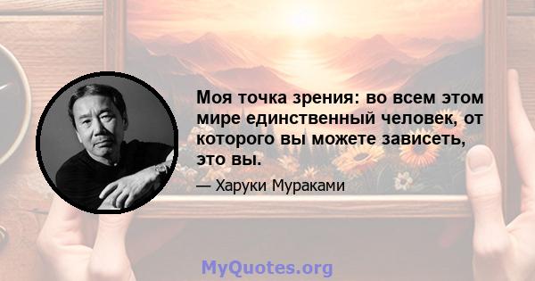 Моя точка зрения: во всем этом мире единственный человек, от которого вы можете зависеть, это вы.