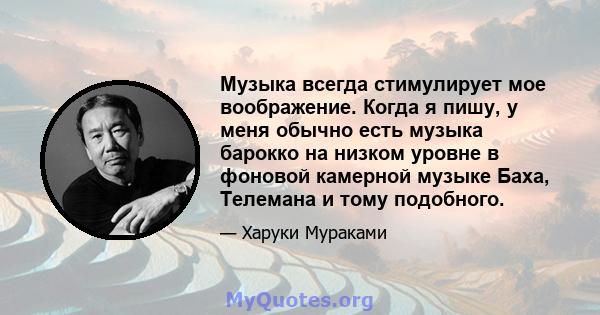 Музыка всегда стимулирует мое воображение. Когда я пишу, у меня обычно есть музыка барокко на низком уровне в фоновой камерной музыке Баха, Телемана и тому подобного.