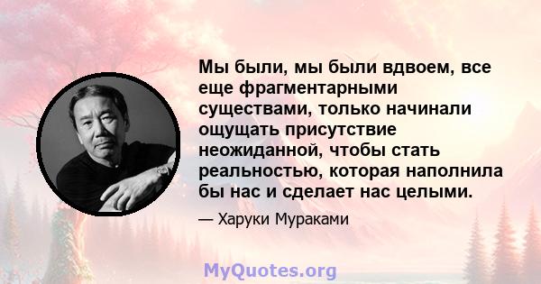 Мы были, мы были вдвоем, все еще фрагментарными существами, только начинали ощущать присутствие неожиданной, чтобы стать реальностью, которая наполнила бы нас и сделает нас целыми.