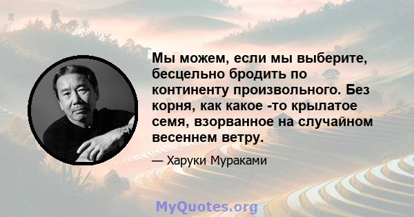 Мы можем, если мы выберите, бесцельно бродить по континенту произвольного. Без корня, как какое -то крылатое семя, взорванное на случайном весеннем ветру.