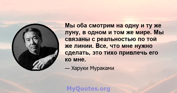 Мы оба смотрим на одну и ту же луну, в одном и том же мире. Мы связаны с реальностью по той же линии. Все, что мне нужно сделать, это тихо привлечь его ко мне.