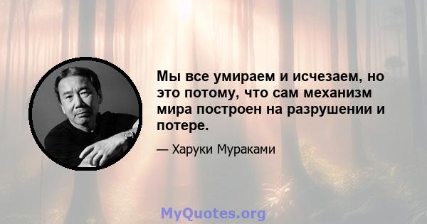 Мы все умираем и исчезаем, но это потому, что сам механизм мира построен на разрушении и потере.