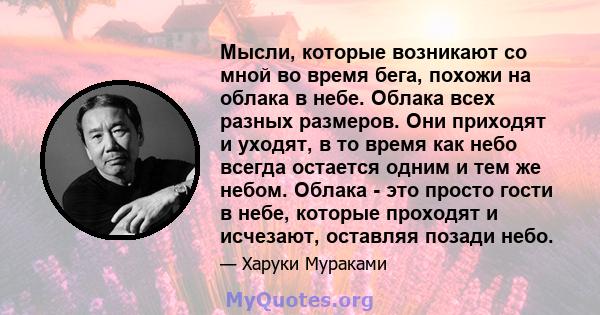 Мысли, которые возникают со мной во время бега, похожи на облака в небе. Облака всех разных размеров. Они приходят и уходят, в то время как небо всегда остается одним и тем же небом. Облака - это просто гости в небе,