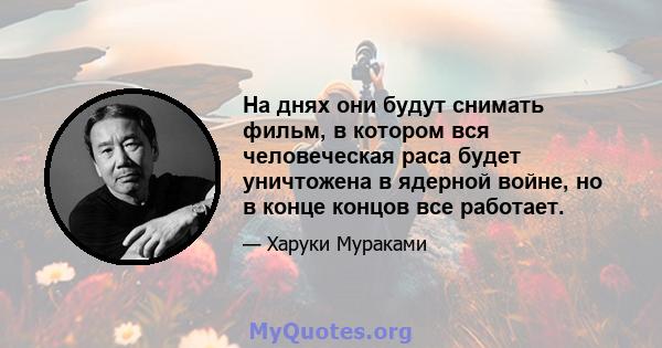 На днях они будут снимать фильм, в котором вся человеческая раса будет уничтожена в ядерной войне, но в конце концов все работает.