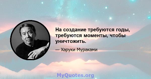 На создание требуются годы, требуются моменты, чтобы уничтожить.