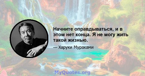 Начните оправдываться, и в этом нет конца. Я не могу жить такой жизнью.