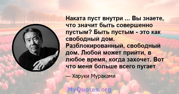 Наката пуст внутри ... Вы знаете, что значит быть совершенно пустым? Быть пустым - это как свободный дом. Разблокированный, свободный дом. Любой может прийти, в любое время, когда захочет. Вот что меня больше всего