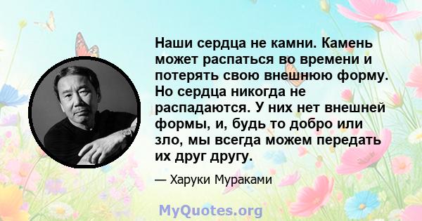 Наши сердца не камни. Камень может распаться во времени и потерять свою внешнюю форму. Но сердца никогда не распадаются. У них нет внешней формы, и, будь то добро или зло, мы всегда можем передать их друг другу.