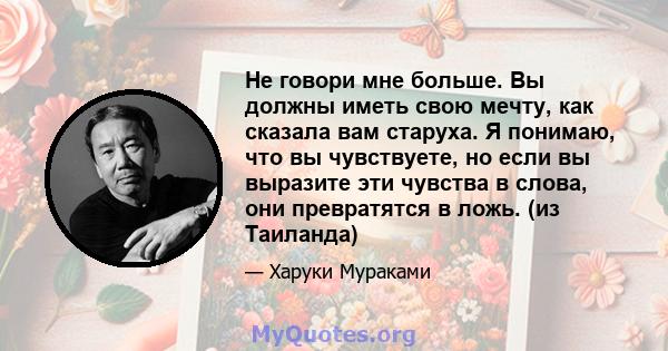 Не говори мне больше. Вы должны иметь свою мечту, как сказала вам старуха. Я понимаю, что вы чувствуете, но если вы выразите эти чувства в слова, они превратятся в ложь. (из Таиланда)