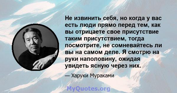 Не извинить себя, но когда у вас есть люди прямо перед тем, как вы отрицаете свое присутствие таким присутствием, тогда посмотрите, не сомневайтесь ли вы на самом деле. Я смотрю на руки наполовину, ожидая увидеть ясную