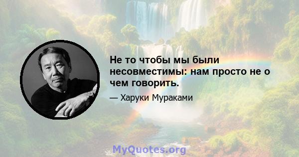 Не то чтобы мы были несовместимы: нам просто не о чем говорить.