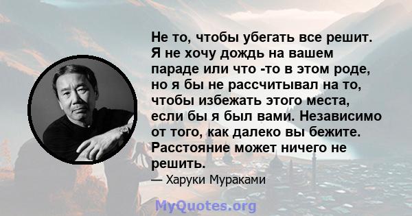 Не то, чтобы убегать все решит. Я не хочу дождь на вашем параде или что -то в этом роде, но я бы не рассчитывал на то, чтобы избежать этого места, если бы я был вами. Независимо от того, как далеко вы бежите. Расстояние 