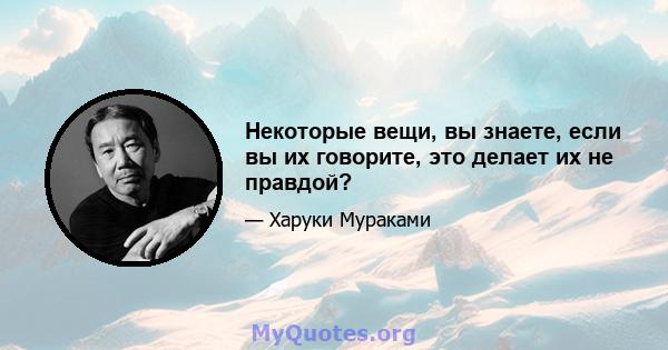 Некоторые вещи, вы знаете, если вы их говорите, это делает их не правдой?