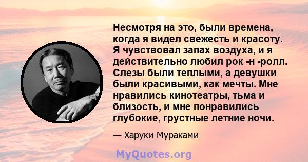 Несмотря на это, были времена, когда я видел свежесть и красоту. Я чувствовал запах воздуха, и я действительно любил рок -н -ролл. Слезы были теплыми, а девушки были красивыми, как мечты. Мне нравились кинотеатры, тьма