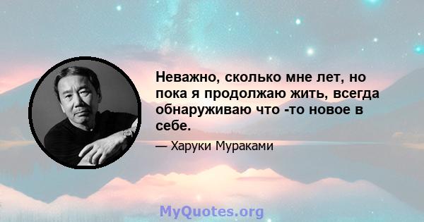 Неважно, сколько мне лет, но пока я продолжаю жить, всегда обнаруживаю что -то новое в себе.