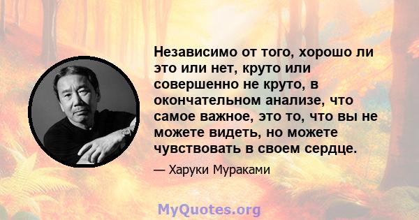 Независимо от того, хорошо ли это или нет, круто или совершенно не круто, в окончательном анализе, что самое важное, это то, что вы не можете видеть, но можете чувствовать в своем сердце.