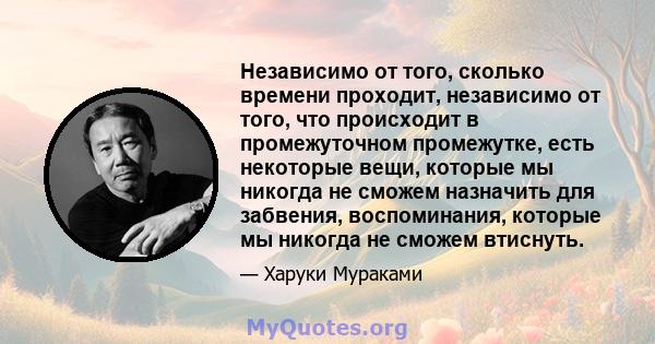 Независимо от того, сколько времени проходит, независимо от того, что происходит в промежуточном промежутке, есть некоторые вещи, которые мы никогда не сможем назначить для забвения, воспоминания, которые мы никогда не