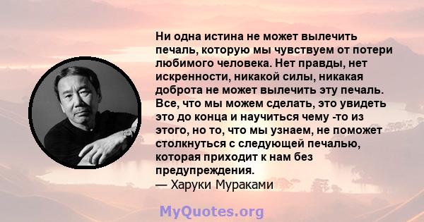 Ни одна истина не может вылечить печаль, которую мы чувствуем от потери любимого человека. Нет правды, нет искренности, никакой силы, никакая доброта не может вылечить эту печаль. Все, что мы можем сделать, это увидеть